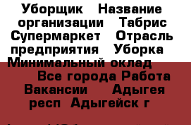 Уборщик › Название организации ­ Табрис Супермаркет › Отрасль предприятия ­ Уборка › Минимальный оклад ­ 14 000 - Все города Работа » Вакансии   . Адыгея респ.,Адыгейск г.